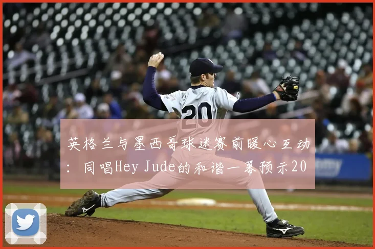 英格兰与墨西哥球迷赛前暖心互动：同唱Hey Jude的和谐一幕预示2026世界杯友好氛围，盘点足球史上经典球迷友谊瞬间