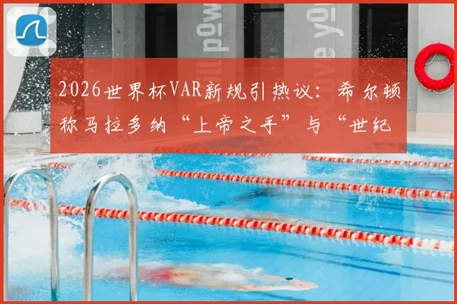 2026世界杯VAR新规引热议：希尔顿称马拉多纳“上帝之手”与“世纪进球”将无效，科技如何重塑足球经典？