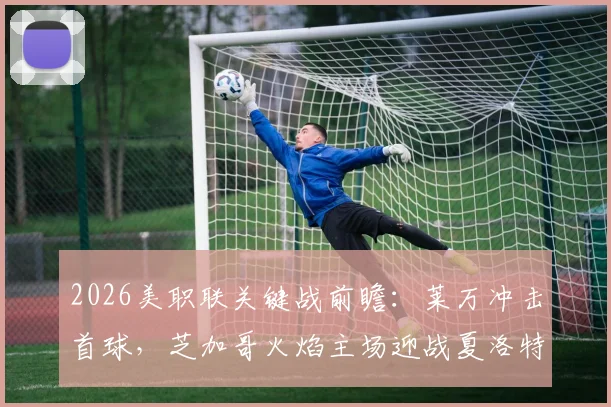2026美职联关键战前瞻:莱万冲击首球,芝加哥火焰主场迎战夏洛特FC,连败困局能否破解?