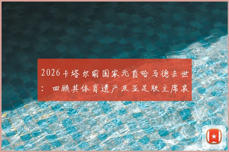 2026卡塔尔前国家元首哈马德去世：回顾其体育遗产及亚足联主席哀悼声明解读，中东足球发展关键人物