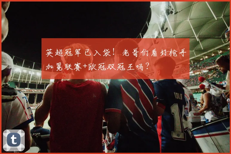 英超冠军已入袋！老哥们看好枪手加冕联赛+欧冠双冠王吗？