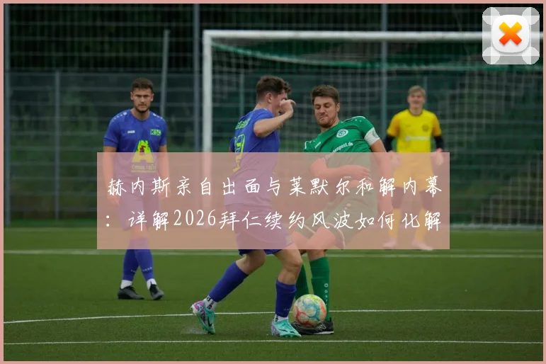 赫内斯亲自出面与莱默尔和解内幕:详解2026拜仁续约风波如何化解,高层策略与球员未来分析
