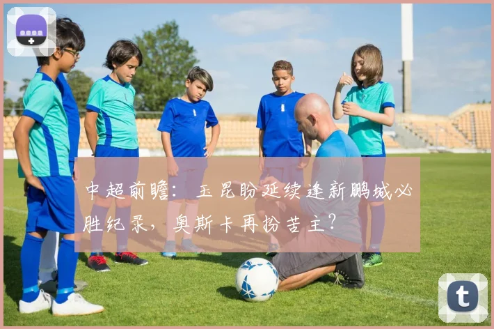 中超前瞻:玉昆盼延续逢新鹏城必胜纪录,奥斯卡再扮苦主?
