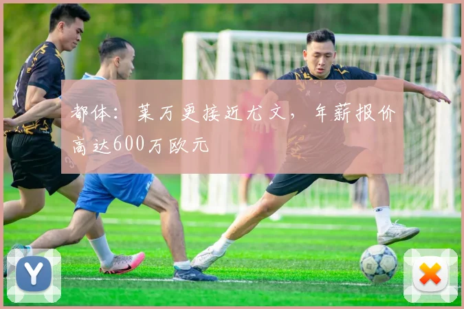 都体：莱万更接近尤文，年薪报价高达600万欧元