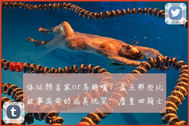 体坛预言家or乌鸦嘴?盘点那些比故事离奇的成真玩笑:詹皇回骑士、莱斯特城奇迹在列