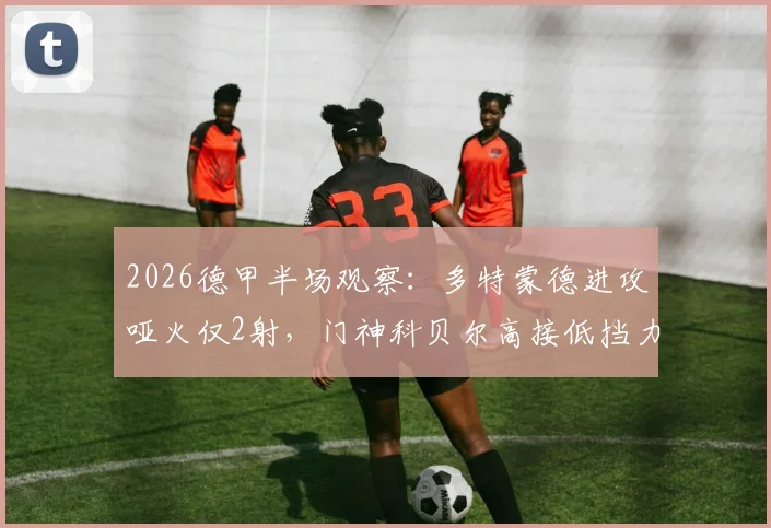 2026德甲半场观察:多特蒙德进攻哑火仅2射,门神科贝尔高接低挡力保球门不失