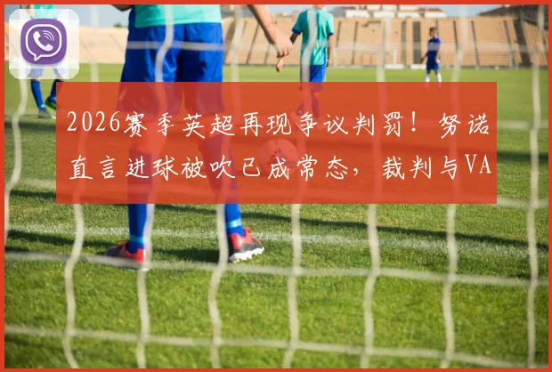 2026赛季英超再现争议判罚！努诺直言进球被吹已成常态，裁判与VAR的模糊界限究竟在哪？