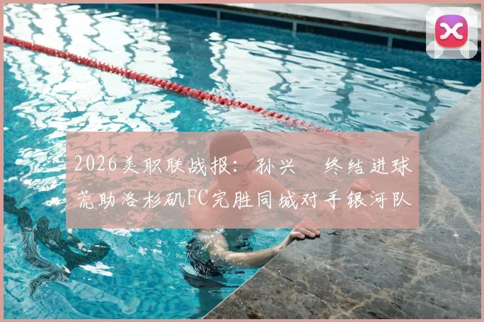 2026美职联战报：孙兴慜终结进球荒助洛杉矶FC完胜同城对手银河队，全场数据与技术统计一览