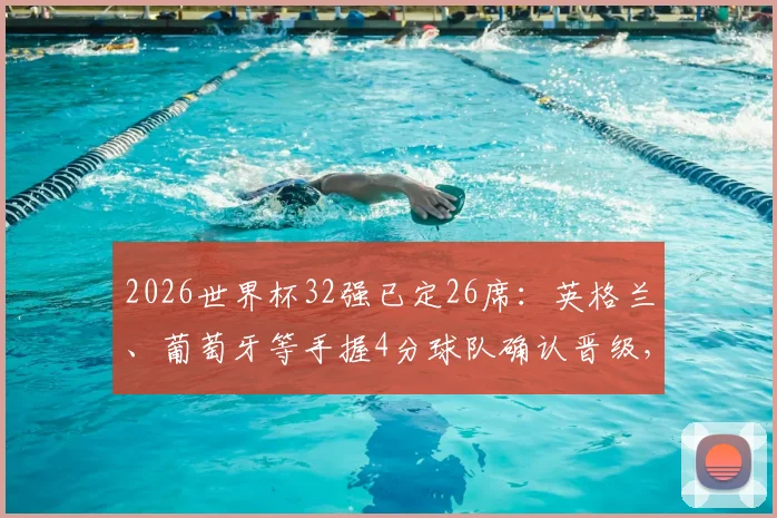 2026世界杯32强已定26席：英格兰、葡萄牙等手握4分球队确认晋级，剩余名额归属分析