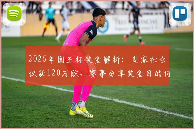 2026年国王杯奖金解析：皇家社会仅获120万欧，赛事分享奖金目的何在？各队收益分配规则全揭秘