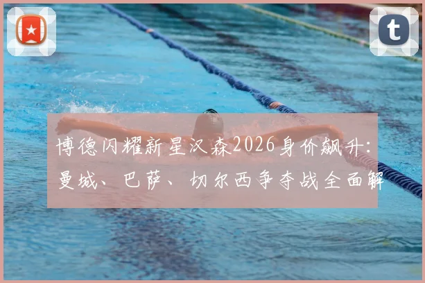 博德闪耀新星汉森2026身价飙升：曼城、巴萨、切尔西争夺战全面解析，附北欧天才技术特点与潜力评估