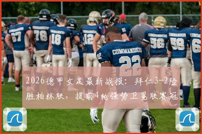 2026德甲女足最新战报:拜仁3-2险胜柏林联,提前4轮强势卫冕联赛冠军,附夺冠历程与积分榜深度解读