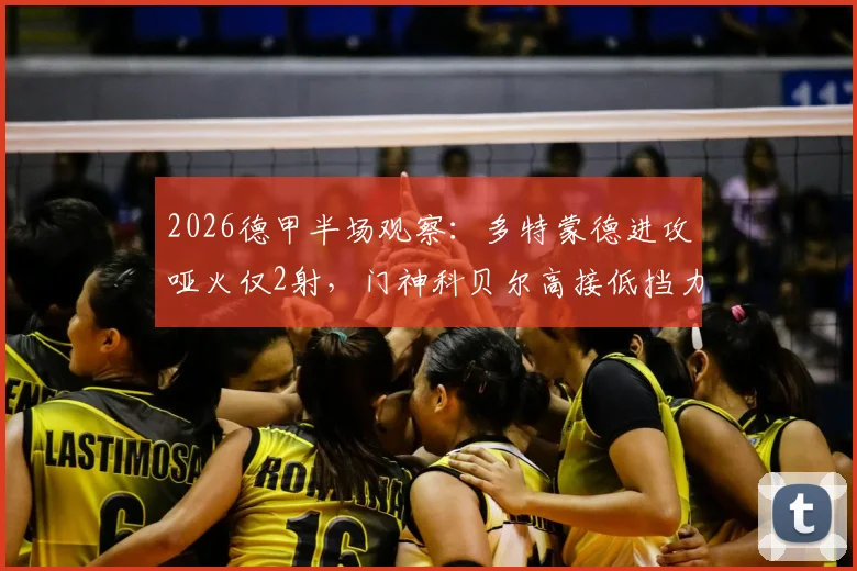 2026德甲半场观察：多特蒙德进攻哑火仅2射，门神科贝尔高接低挡力保球门不失